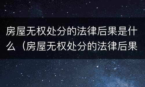 房屋无权处分的法律后果是什么（房屋无权处分的法律后果是什么意思）