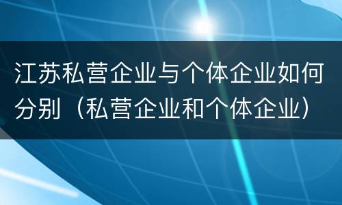 江苏私营企业与个体企业如何分别（私营企业和个体企业）