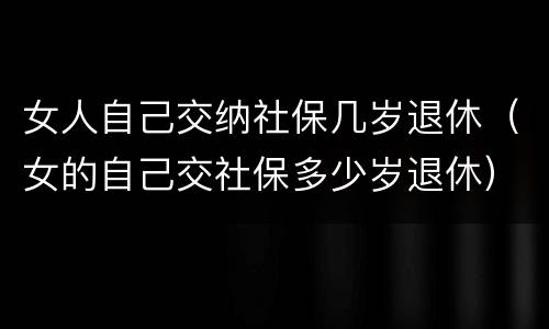 女人自己交纳社保几岁退休（女的自己交社保多少岁退休）