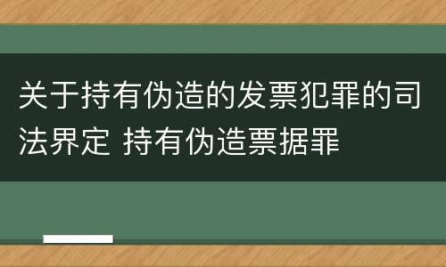 关于持有伪造的发票犯罪的司法界定 持有伪造票据罪