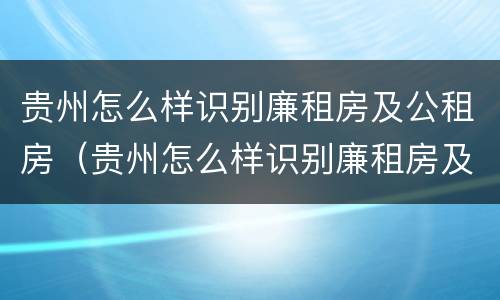 贵州怎么样识别廉租房及公租房（贵州怎么样识别廉租房及公租房的区别）