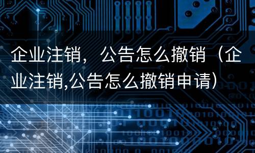 企业注销，公告怎么撤销（企业注销,公告怎么撤销申请）