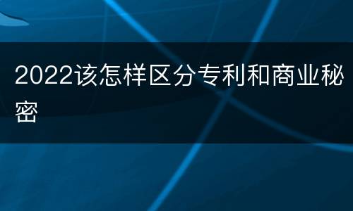 2022该怎样区分专利和商业秘密