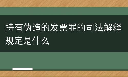 持有伪造的发票罪的司法解释规定是什么