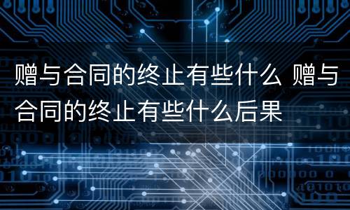 赠与合同的终止有些什么 赠与合同的终止有些什么后果