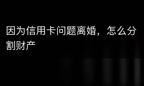 因为信用卡问题离婚，怎么分割财产