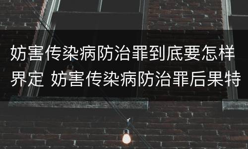 妨害传染病防治罪到底要怎样界定 妨害传染病防治罪后果特别严重如何认定