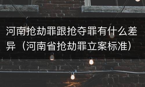 河南抢劫罪跟抢夺罪有什么差异（河南省抢劫罪立案标准）