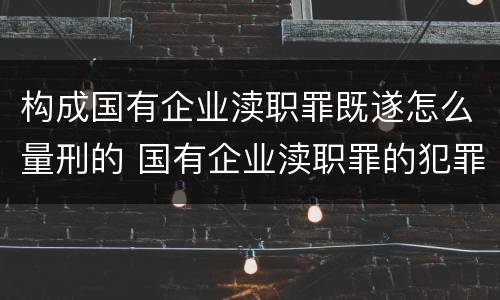 构成国有企业渎职罪既遂怎么量刑的 国有企业渎职罪的犯罪主体