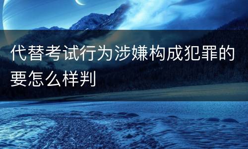 代替考试行为涉嫌构成犯罪的要怎么样判