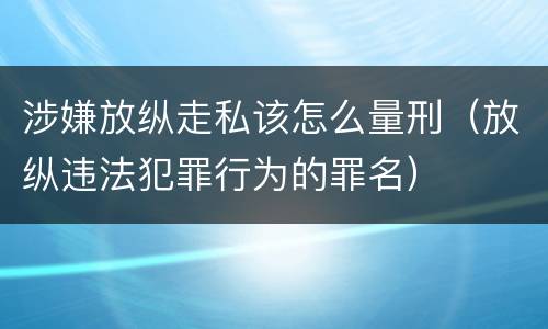 涉嫌放纵走私该怎么量刑（放纵违法犯罪行为的罪名）