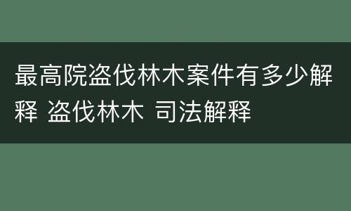 最高院盗伐林木案件有多少解释 盗伐林木 司法解释