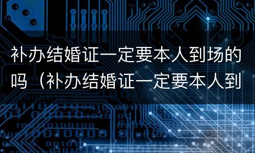 补办结婚证一定要本人到场的吗（补办结婚证一定要本人到场的吗北京）