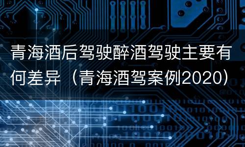 青海酒后驾驶醉酒驾驶主要有何差异（青海酒驾案例2020）