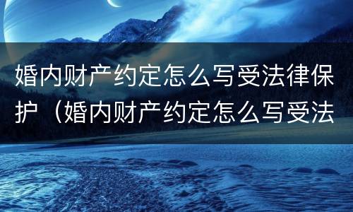 婚内财产约定怎么写受法律保护（婚内财产约定怎么写受法律保护的）