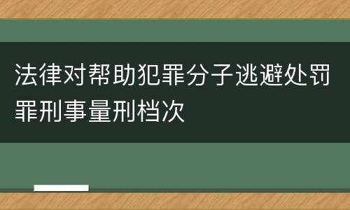 法律对帮助犯罪分子逃避处罚罪刑事量刑档次