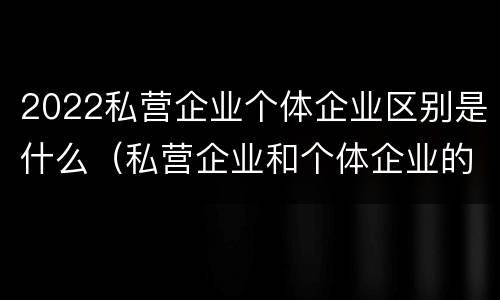 2022私营企业个体企业区别是什么（私营企业和个体企业的区别）