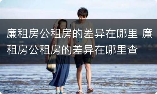 廉租房公租房的差异在哪里 廉租房公租房的差异在哪里查
