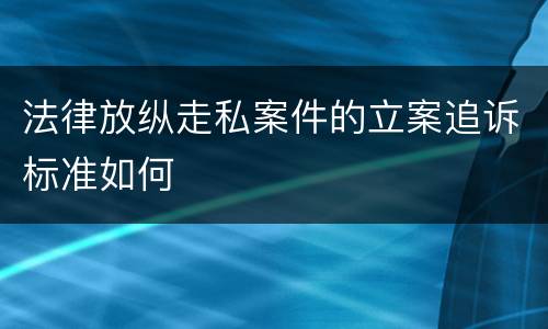 法律放纵走私案件的立案追诉标准如何