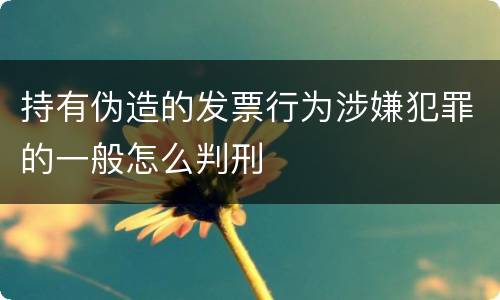 持有伪造的发票行为涉嫌犯罪的一般怎么判刑