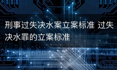 刑事过失决水案立案标准 过失决水罪的立案标准