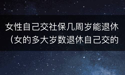 女性自己交社保几周岁能退休（女的多大岁数退休自己交的社保）