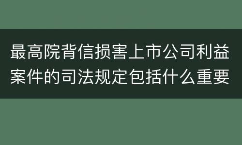 最高院背信损害上市公司利益案件的司法规定包括什么重要内容