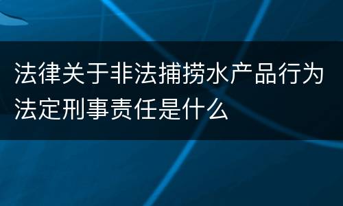 法律关于非法捕捞水产品行为法定刑事责任是什么