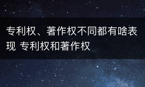 专利权、著作权不同都有啥表现 专利权和著作权