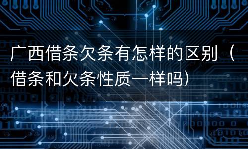 广西借条欠条有怎样的区别（借条和欠条性质一样吗）