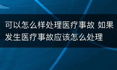 可以怎么样处理医疗事故 如果发生医疗事故应该怎么处理