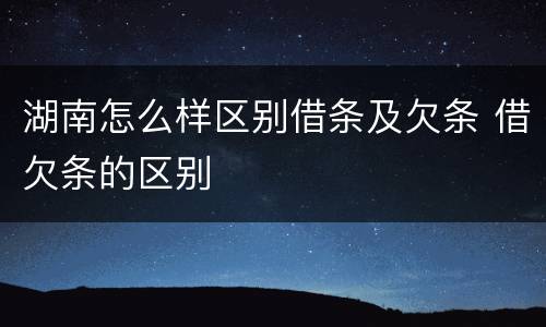 湖南怎么样区别借条及欠条 借欠条的区别