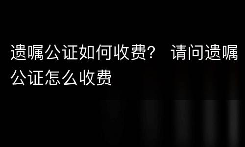 遗嘱公证如何收费？ 请问遗嘱公证怎么收费