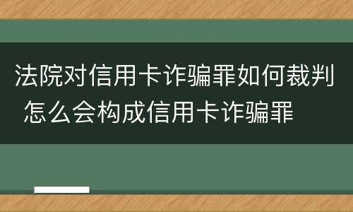 法院对信用卡诈骗罪如何裁判 怎么会构成信用卡诈骗罪