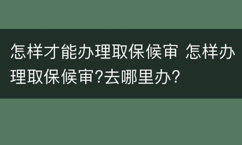 怎样才能办理取保候审 怎样办理取保候审?去哪里办?