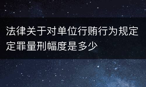 法律关于对单位行贿行为规定定罪量刑幅度是多少