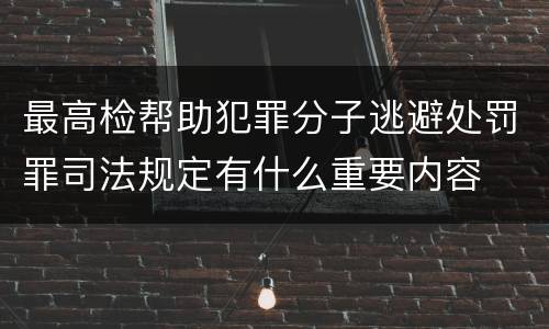 最高检帮助犯罪分子逃避处罚罪司法规定有什么重要内容