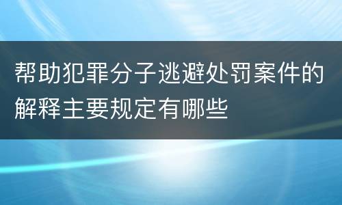 帮助犯罪分子逃避处罚案件的解释主要规定有哪些