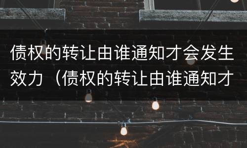 债权的转让由谁通知才会发生效力（债权的转让由谁通知才会发生效力的情形）