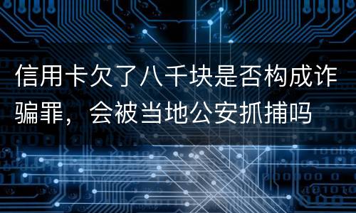 信用卡欠了八千块是否构成诈骗罪，会被当地公安抓捕吗