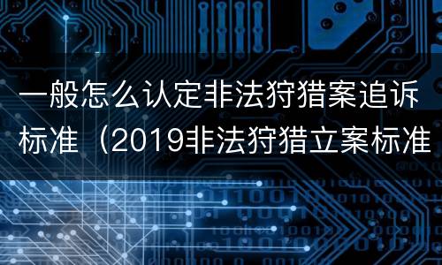 一般怎么认定非法狩猎案追诉标准（2019非法狩猎立案标准）