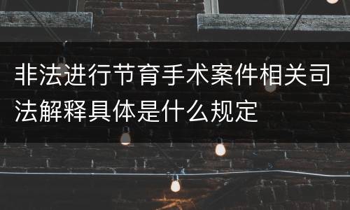 非法进行节育手术案件相关司法解释具体是什么规定