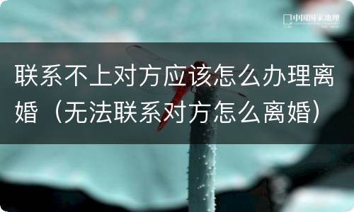 联系不上对方应该怎么办理离婚（无法联系对方怎么离婚）