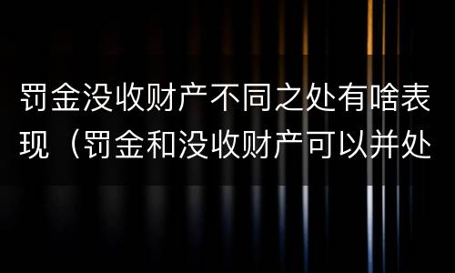 罚金没收财产不同之处有啥表现（罚金和没收财产可以并处吗）