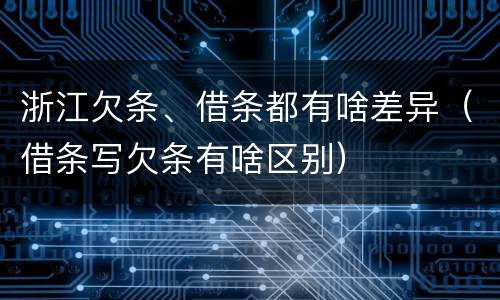 浙江欠条、借条都有啥差异（借条写欠条有啥区别）