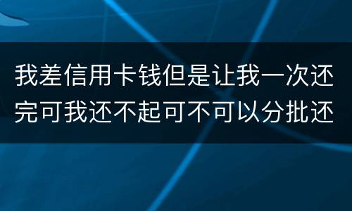 我差信用卡钱但是让我一次还完可我还不起可不可以分批还