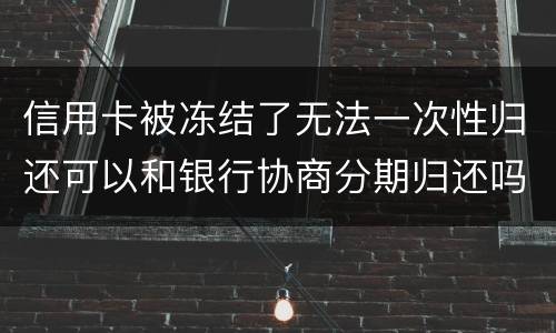信用卡被冻结了无法一次性归还可以和银行协商分期归还吗