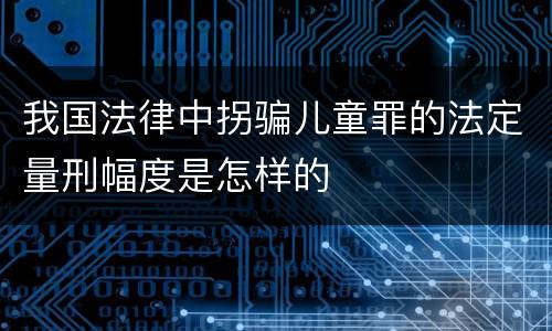 我国法律中拐骗儿童罪的法定量刑幅度是怎样的