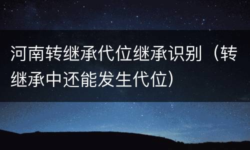 河南转继承代位继承识别（转继承中还能发生代位）