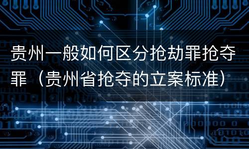 贵州一般如何区分抢劫罪抢夺罪（贵州省抢夺的立案标准）